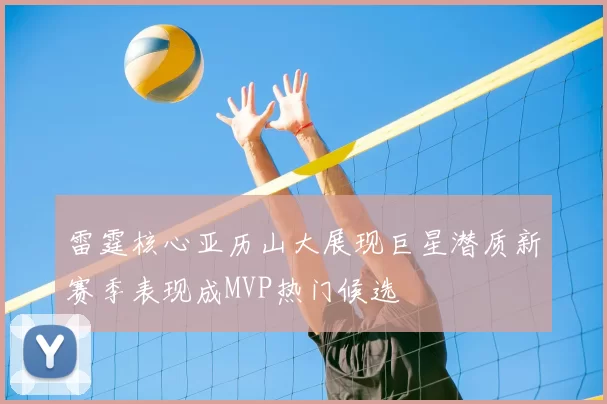 雷霆核心亚历山大展现巨星潜质新赛季表现成MVP热门候选