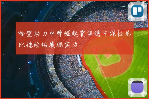 哈登助力中锋崛起霍华德卡佩拉恩比德纷纷展现实力