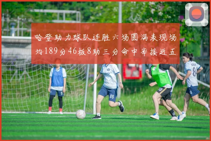 哈登助力球队连胜六场圆满表现场均189分46板8助三分命中率接近五成