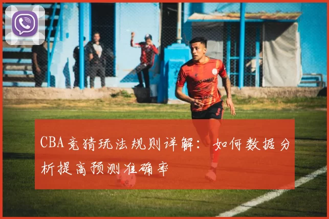 CBA竞猜玩法规则详解:如何数据分析提高预测准确率