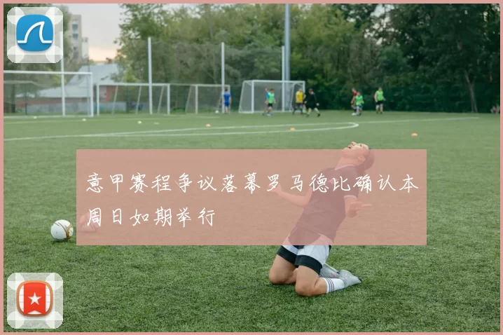 意甲赛程争议落幕罗马德比确认本周日如期举行