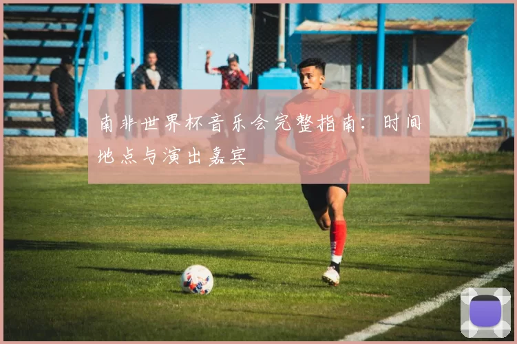 南非世界杯音乐会完整指南：时间地点与演出嘉宾