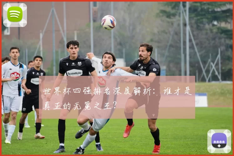 世界杯四强排名深度解析:谁才是真正的无冕之王?