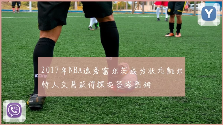 2017年NBA选秀富尔茨成为状元凯尔特人交易获得探花签塔图姆