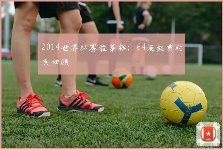 2014世界杯赛程集锦:64场经典对决回顾