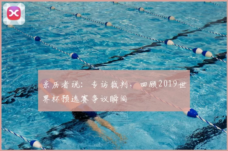 亲历者说：专访裁判，回顾2019世界杯预选赛争议瞬间