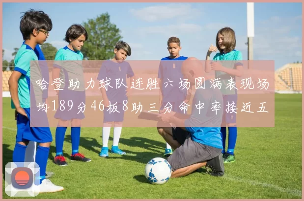 哈登助力球队连胜六场圆满表现场均189分46板8助三分命中率接近五成
