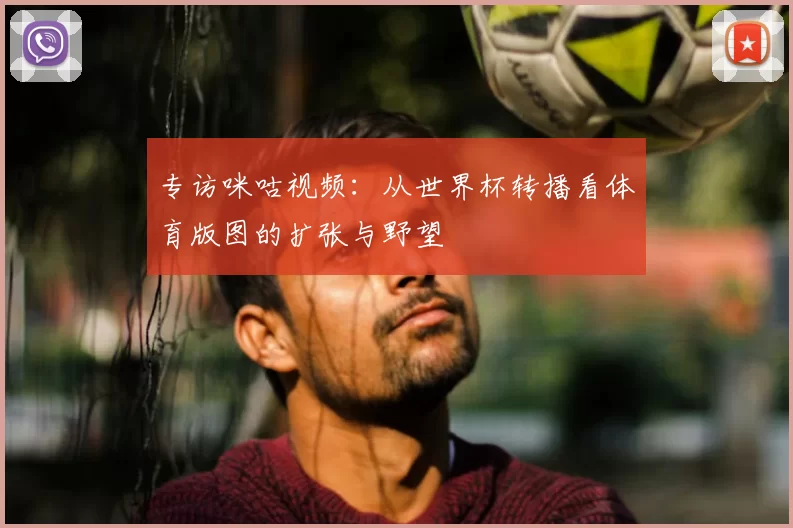 专访咪咕视频:从世界杯转播看体育版图的扩张与野望