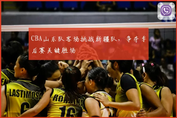CBA山东队客场挑战新疆队,争夺季后赛关键胜场