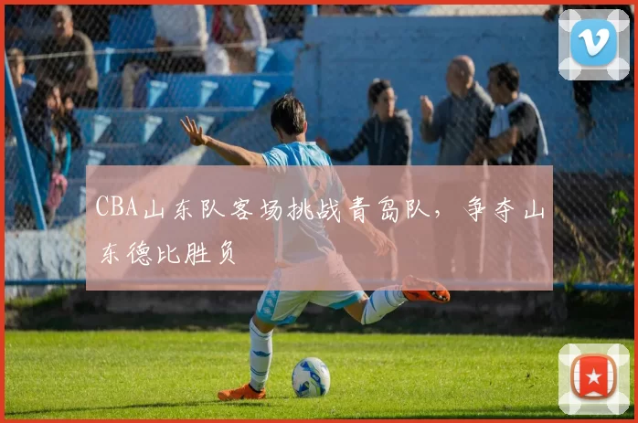 CBA山东队客场挑战青岛队,争夺山东德比胜负