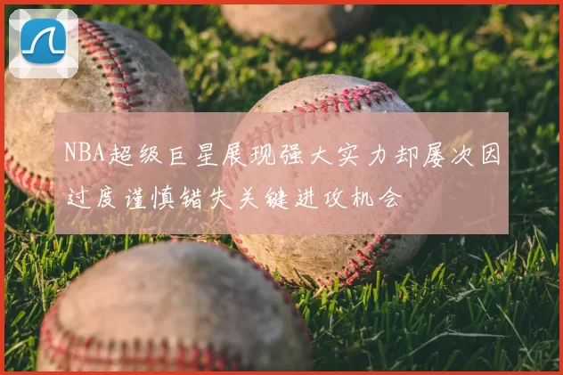 NBA超级巨星展现强大实力却屡次因过度谨慎错失关键进攻机会