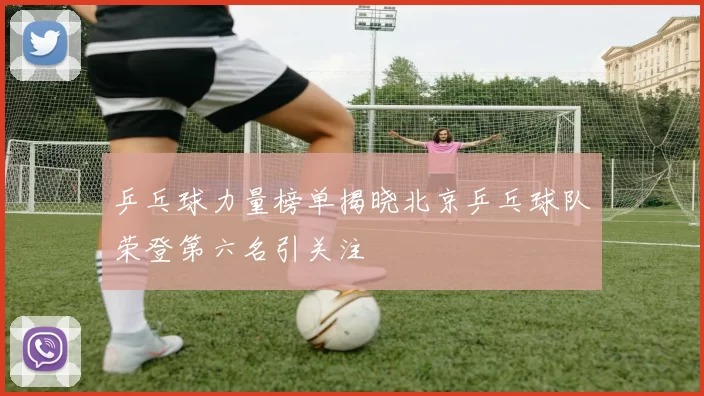 乒乓球力量榜单揭晓北京乒乓球队荣登第六名引关注