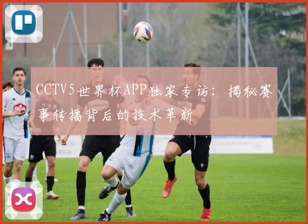 CCTV5世界杯APP独家专访：揭秘赛事转播背后的技术革新