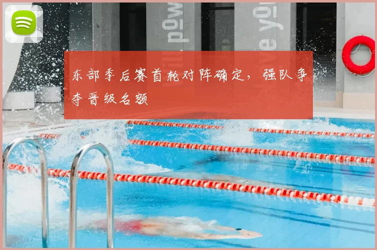 东部季后赛首轮对阵确定,强队争夺晋级名额