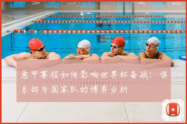 意甲赛程如何影响世界杯备战:俱乐部与国家队的博弈分析