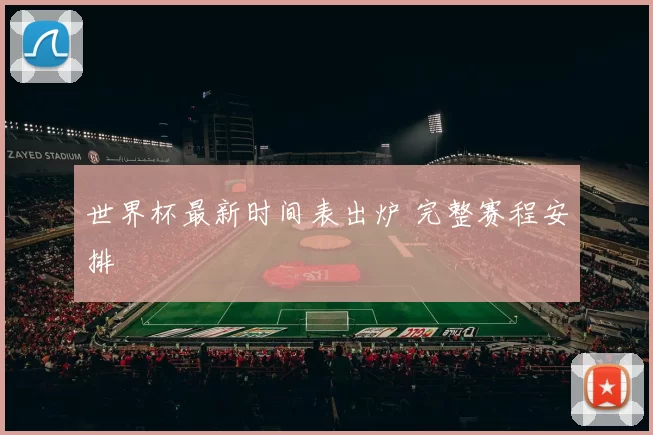 世界杯最新时间表出炉 完整赛程安排