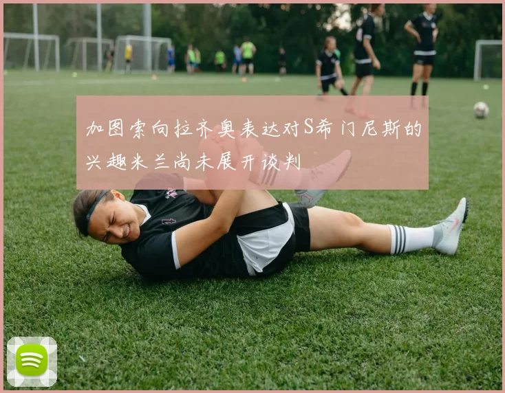 加图索向拉齐奥表达对S希门尼斯的兴趣米兰尚未展开谈判