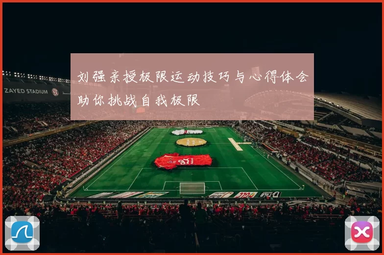刘强亲授极限运动技巧与心得体会助你挑战自我极限