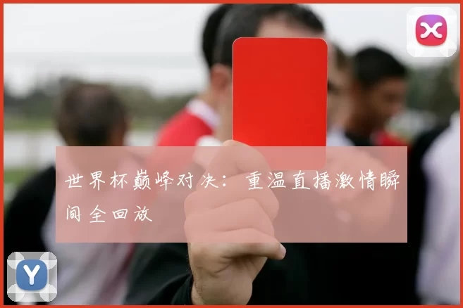 世界杯巅峰对决:重温直播激情瞬间全回放