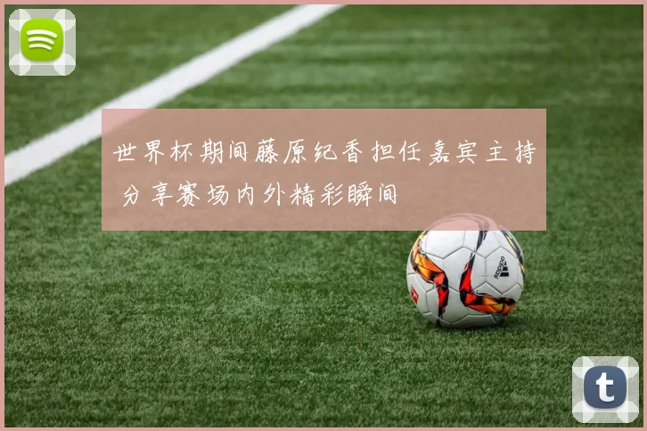 世界杯期间藤原纪香担任嘉宾主持 分享赛场内外精彩瞬间