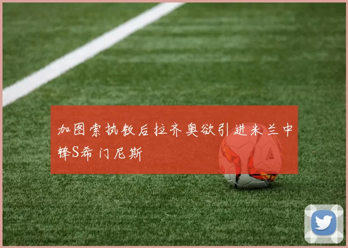 加图索执教后拉齐奥欲引进米兰中锋S希门尼斯