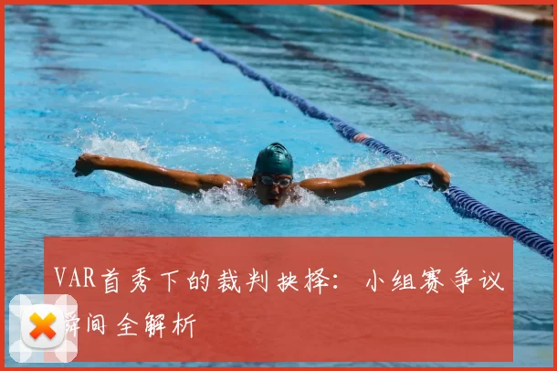 VAR首秀下的裁判抉择:小组赛争议瞬间全解析