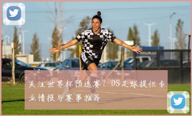 关注世界杯预选赛?DS足球提供专业情报与赛事推荐