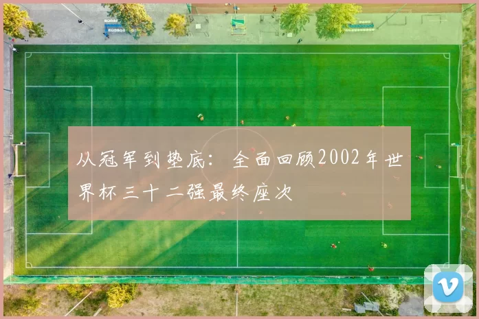 从冠军到垫底:全面回顾2002年世界杯三十二强最终座次