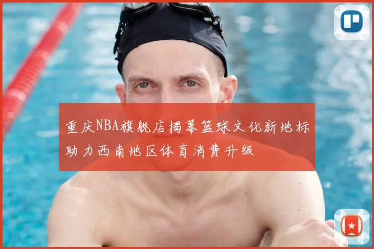 重庆NBA旗舰店揭幕篮球文化新地标助力西南地区体育消费升级