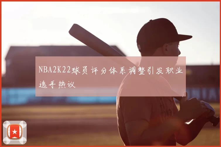 NBA2K22球员评分体系调整引发职业选手热议