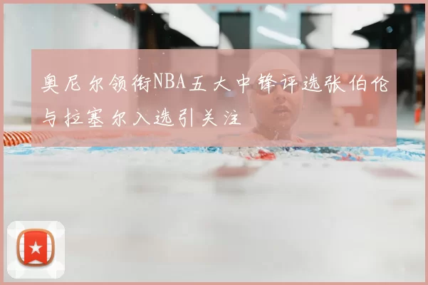 奥尼尔领衔NBA五大中锋评选张伯伦与拉塞尔入选引关注