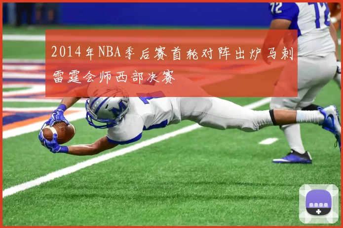 2014年NBA季后赛首轮对阵出炉马刺雷霆会师西部决赛