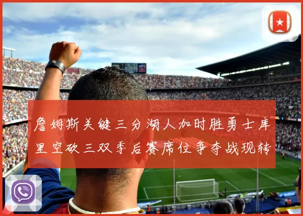 詹姆斯关键三分湖人加时胜勇士库里空砍三双季后赛席位争夺战现转折