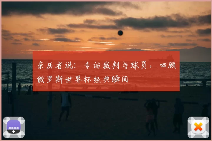 亲历者说:专访裁判与球员,回顾俄罗斯世界杯经典瞬间