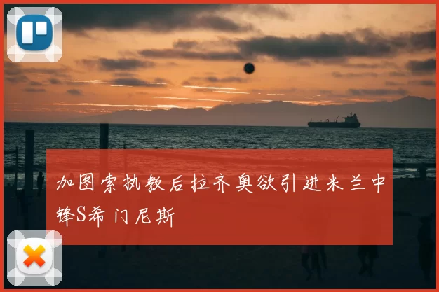 加图索执教后拉齐奥欲引进米兰中锋S希门尼斯