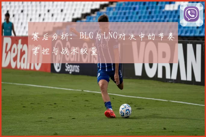 赛后分析：BLG与LNG对决中的节奏掌控与战术较量