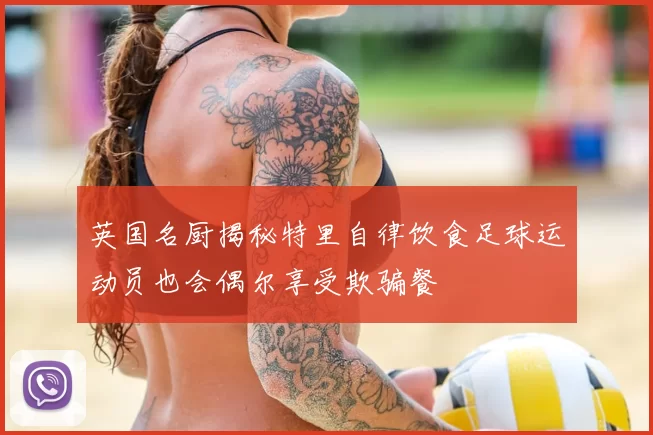 英国名厨揭秘特里自律饮食足球运动员也会偶尔享受欺骗餐