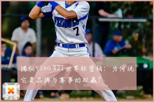 揭秘vivo X21世界杯营销：为何说它是品牌与赛事的双赢？