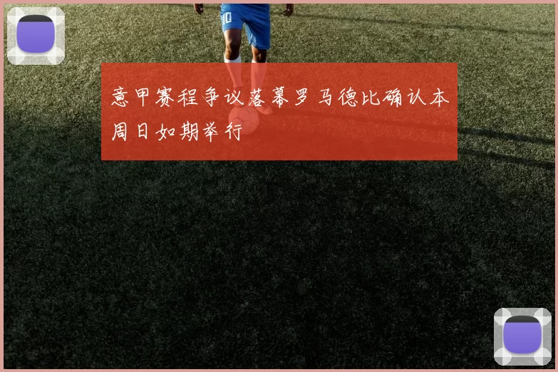 意甲赛程争议落幕罗马德比确认本周日如期举行