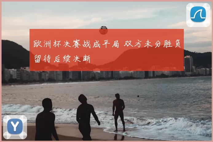 欧洲杯决赛战成平局 双方未分胜负留待后续决断