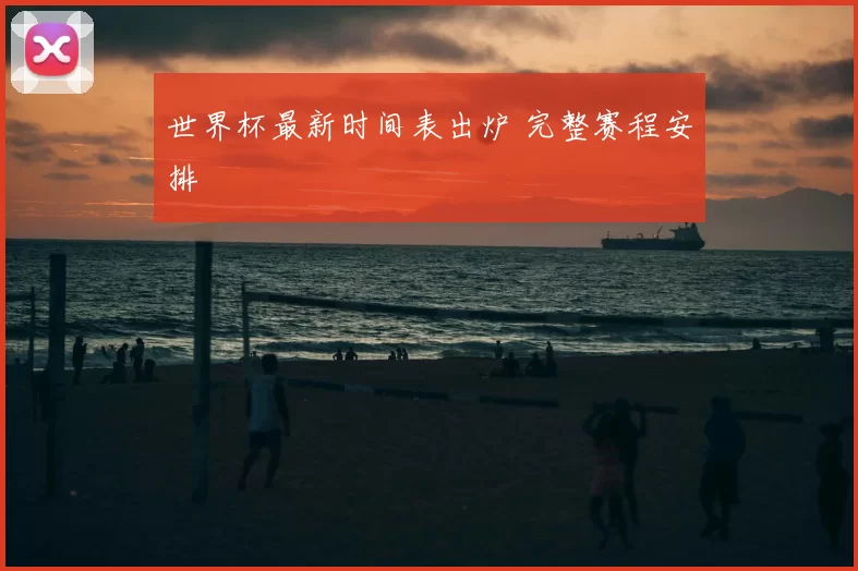 世界杯最新时间表出炉 完整赛程安排
