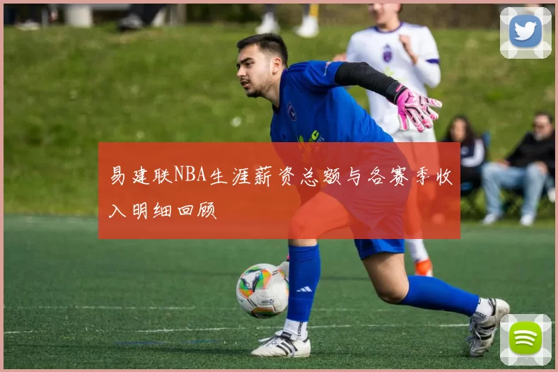 易建联NBA生涯薪资总额与各赛季收入明细回顾