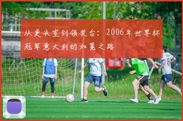 从更衣室到领奖台:2006年世界杯冠军意大利的加冕之路