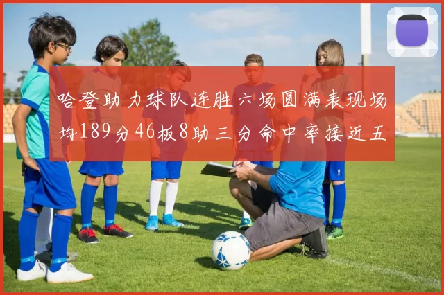 哈登助力球队连胜六场圆满表现场均189分46板8助三分命中率接近五成