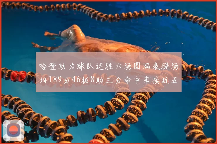 哈登助力球队连胜六场圆满表现场均189分46板8助三分命中率接近五成