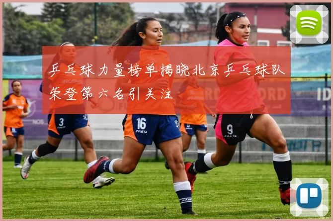 乒乓球力量榜单揭晓北京乒乓球队荣登第六名引关注