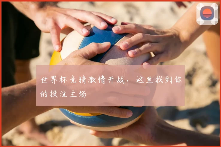 世界杯竞猜激情开战,这里找到你的投注主场