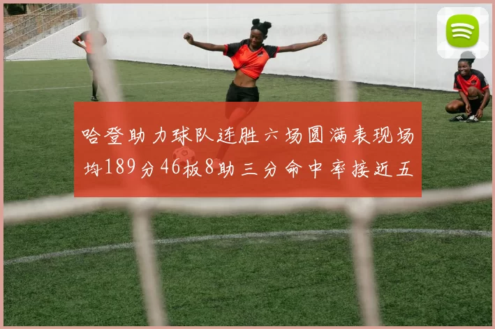 哈登助力球队连胜六场圆满表现场均189分46板8助三分命中率接近五成