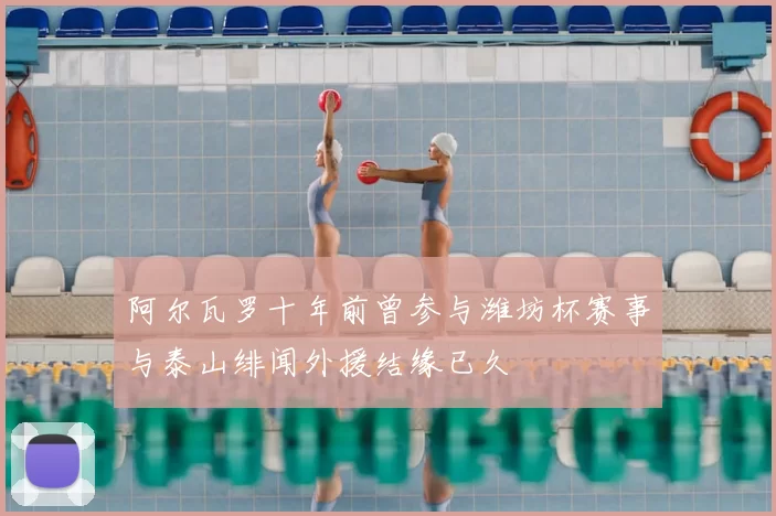 阿尔瓦罗十年前曾参与潍坊杯赛事与泰山绯闻外援结缘已久