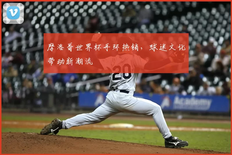 摩洛哥世界杯手环热销,球迷文化带动新潮流